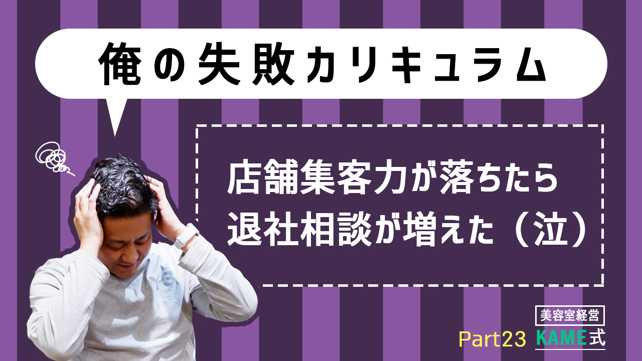 KAME式 Part23 【俺の失敗カリキュラム】店舗集客力が落ちたら退社相談が増えた（泣）